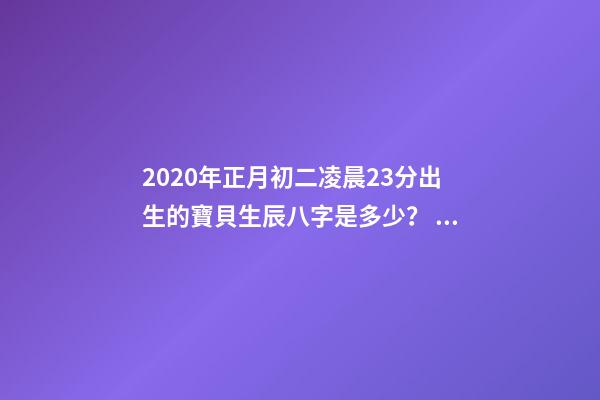 2020年正月初二凌晨23分出生的寶貝生辰八字是多少？ 2020年農(nóng)歷正月初二9點37分出生女寶五行缺什么？-第1張-觀點-玄機派